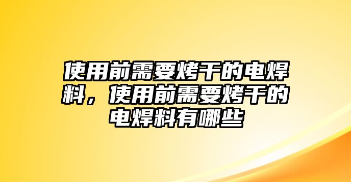 使用前需要烤干的電焊料，使用前需要烤干的電焊料有哪些