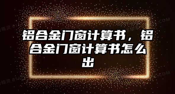 鋁合金門窗計算書，鋁合金門窗計算書怎么出