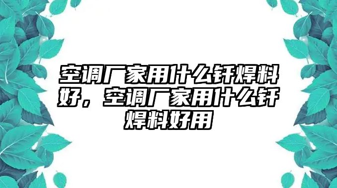 空調(diào)廠家用什么釬焊料好，空調(diào)廠家用什么釬焊料好用