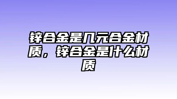 鋅合金是幾元合金材質(zhì)，鋅合金是什么材質(zhì)