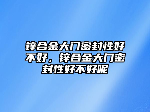 鋅合金大門密封性好不好，鋅合金大門密封性好不好呢