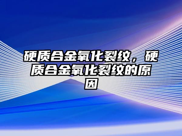 硬質(zhì)合金氧化裂紋，硬質(zhì)合金氧化裂紋的原因