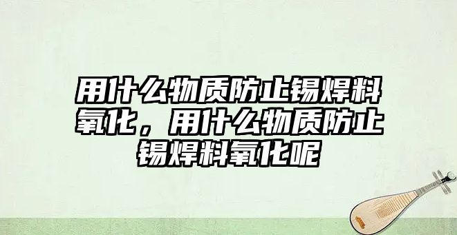 用什么物質防止錫焊料氧化，用什么物質防止錫焊料氧化呢