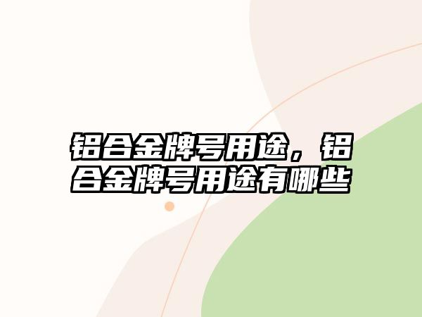 鋁合金牌號用途，鋁合金牌號用途有哪些