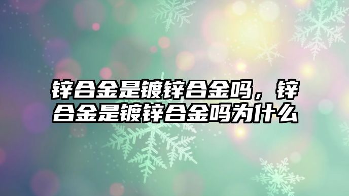 鋅合金是鍍鋅合金嗎，鋅合金是鍍鋅合金嗎為什么