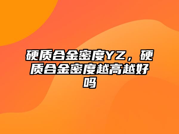 硬質(zhì)合金密度YZ，硬質(zhì)合金密度越高越好嗎