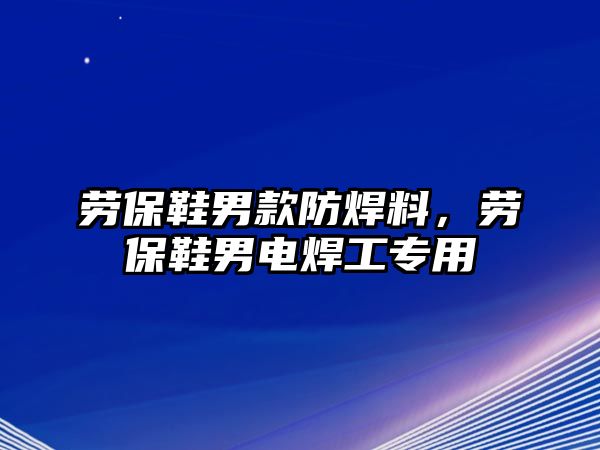 勞保鞋男款防焊料，勞保鞋男電焊工專用