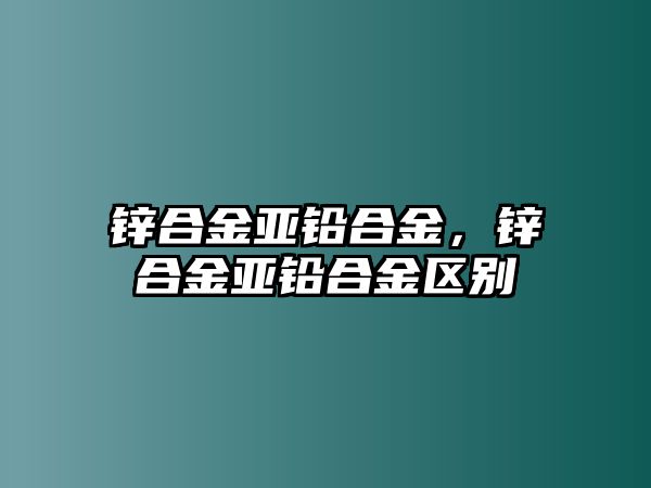 鋅合金亞鉛合金，鋅合金亞鉛合金區(qū)別