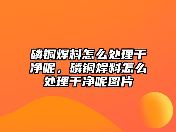 磷銅焊料怎么處理干凈呢，磷銅焊料怎么處理干凈呢圖片