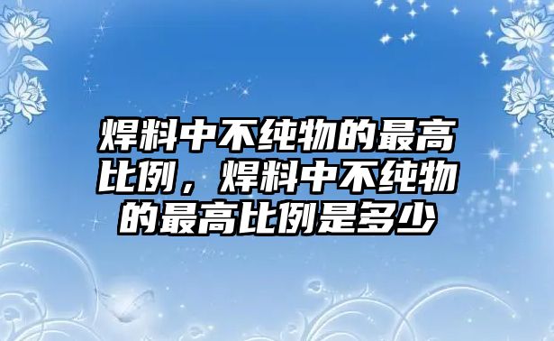 焊料中不純物的最高比例，焊料中不純物的最高比例是多少