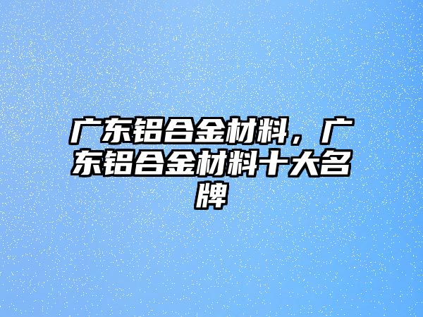 廣東鋁合金材料，廣東鋁合金材料十大名牌