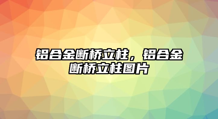 鋁合金斷橋立柱，鋁合金斷橋立柱圖片