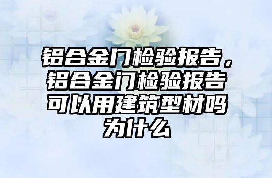 鋁合金門檢驗報告，鋁合金門檢驗報告可以用建筑型材嗎為什么