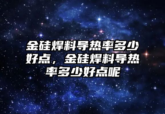 金硅焊料導熱率多少好點，金硅焊料導熱率多少好點呢