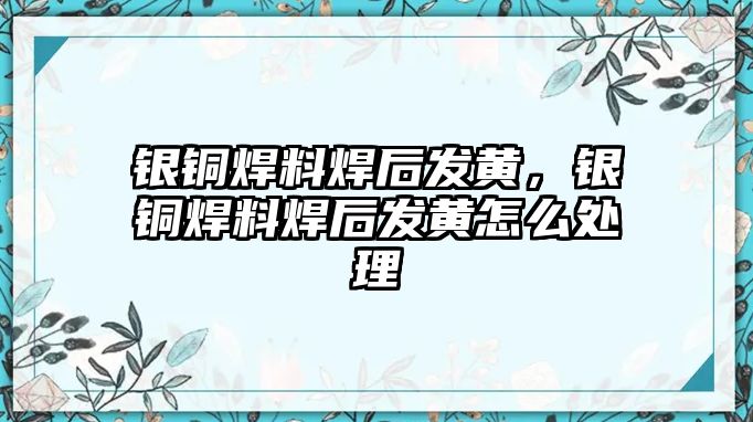 銀銅焊料焊后發(fā)黃，銀銅焊料焊后發(fā)黃怎么處理