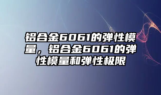 鋁合金6061的彈性模量，鋁合金6061的彈性模量和彈性極限