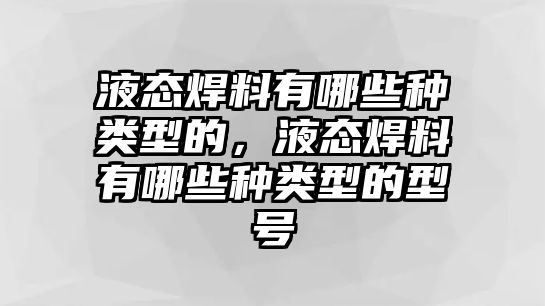 液態(tài)焊料有哪些種類型的，液態(tài)焊料有哪些種類型的型號(hào)