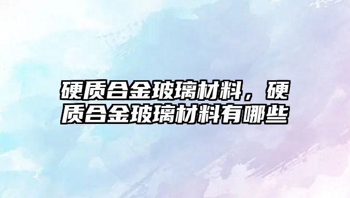 硬質(zhì)合金玻璃材料，硬質(zhì)合金玻璃材料有哪些