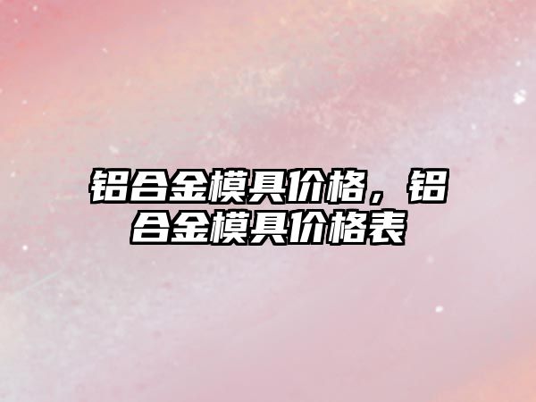 鋁合金模具價格，鋁合金模具價格表