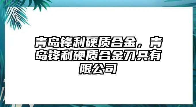 青島鋒利硬質(zhì)合金，青島鋒利硬質(zhì)合金刀具有限公司