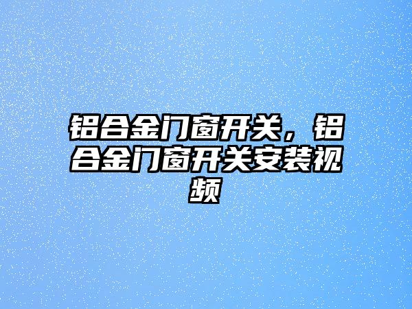 鋁合金門窗開關，鋁合金門窗開關安裝視頻