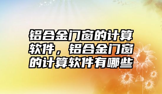 鋁合金門窗的計算軟件，鋁合金門窗的計算軟件有哪些