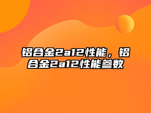 鋁合金2a12性能，鋁合金2a12性能參數(shù)