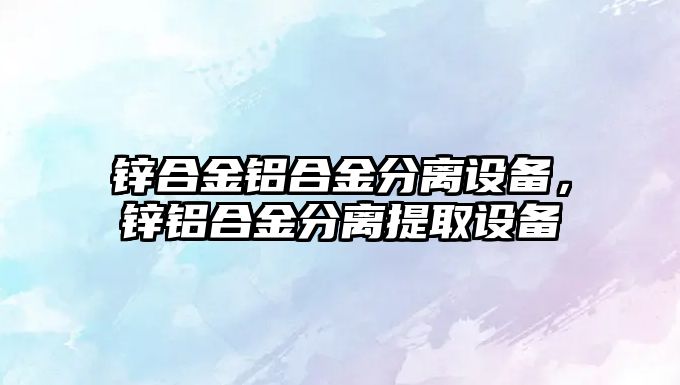 鋅合金鋁合金分離設(shè)備，鋅鋁合金分離提取設(shè)備