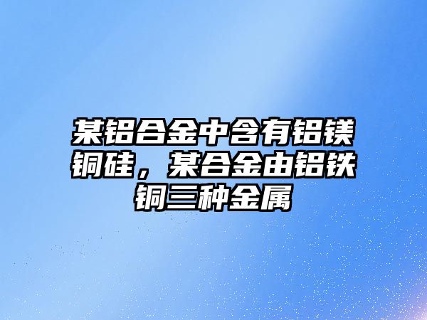 某鋁合金中含有鋁鎂銅硅，某合金由鋁鐵銅三種金屬