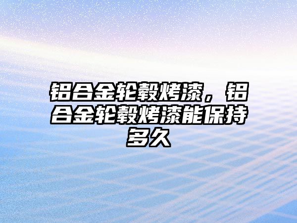 鋁合金輪轂烤漆，鋁合金輪轂烤漆能保持多久