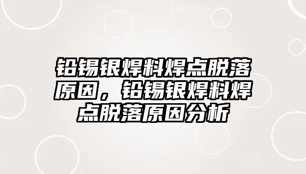 鉛錫銀焊料焊點脫落原因，鉛錫銀焊料焊點脫落原因分析