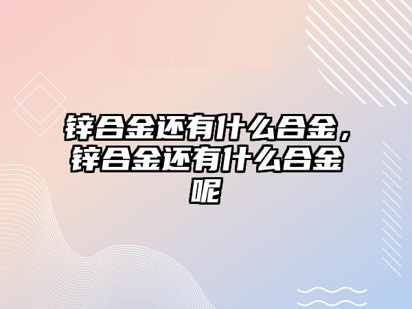 鋅合金還有什么合金，鋅合金還有什么合金呢