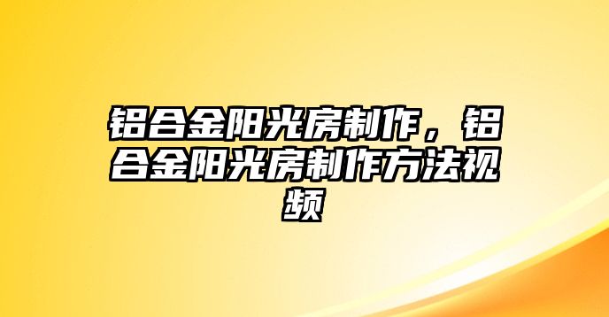 鋁合金陽光房制作，鋁合金陽光房制作方法視頻