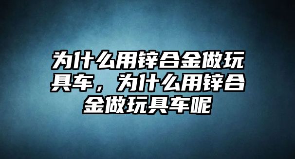 為什么用鋅合金做玩具車，為什么用鋅合金做玩具車呢