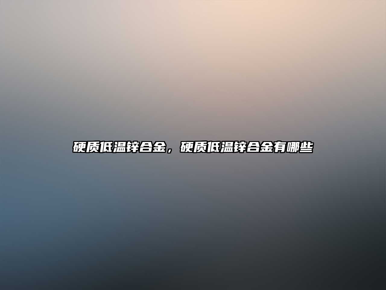 硬質(zhì)低溫鋅合金，硬質(zhì)低溫鋅合金有哪些