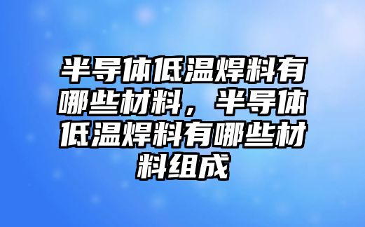 半導(dǎo)體低溫焊料有哪些材料，半導(dǎo)體低溫焊料有哪些材料組成