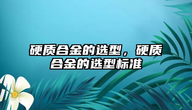 硬質(zhì)合金的選型，硬質(zhì)合金的選型標準