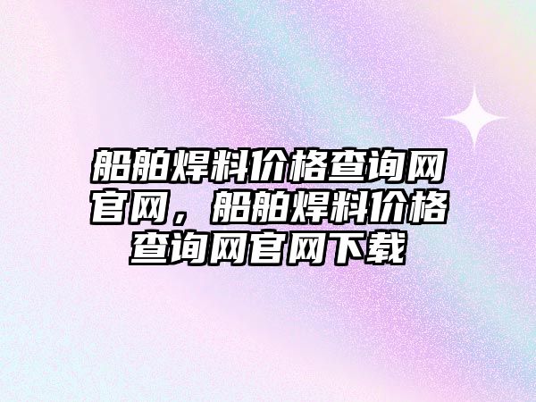 船舶焊料價格查詢網(wǎng)官網(wǎng)，船舶焊料價格查詢網(wǎng)官網(wǎng)下載