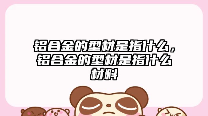 鋁合金的型材是指什么，鋁合金的型材是指什么材料