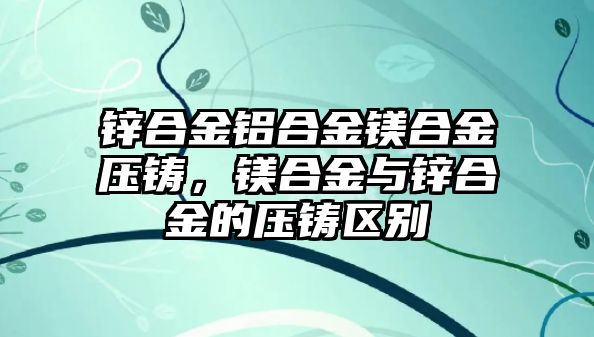 鋅合金鋁合金鎂合金壓鑄，鎂合金與鋅合金的壓鑄區(qū)別