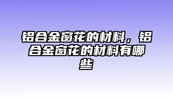 鋁合金窗花的材料，鋁合金窗花的材料有哪些