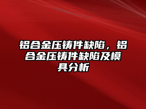 鋁合金壓鑄件缺陷，鋁合金壓鑄件缺陷及模具分析