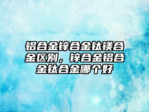 鋁合金鋅合金鈦鎂合金區(qū)別，鋅合金鋁合金鈦合金哪個好