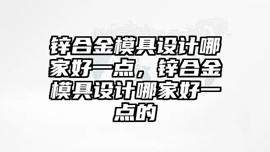 鋅合金模具設計哪家好一點，鋅合金模具設計哪家好一點的