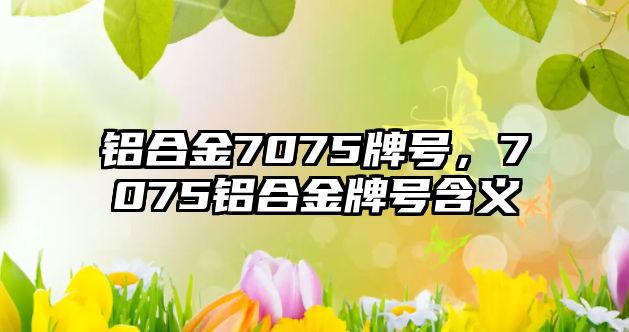 鋁合金7075牌號，7075鋁合金牌號含義