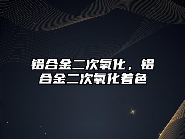 鋁合金二次氧化，鋁合金二次氧化著色