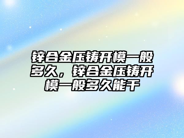 鋅合金壓鑄開模一般多久，鋅合金壓鑄開模一般多久能干