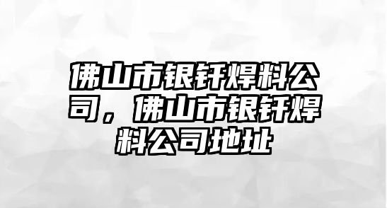 佛山市銀釬焊料公司，佛山市銀釬焊料公司地址