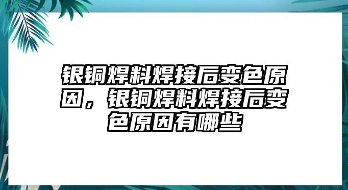 銀銅焊料焊接后變色原因，銀銅焊料焊接后變色原因有哪些