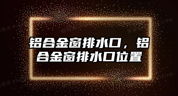 鋁合金窗排水口，鋁合金窗排水口位置